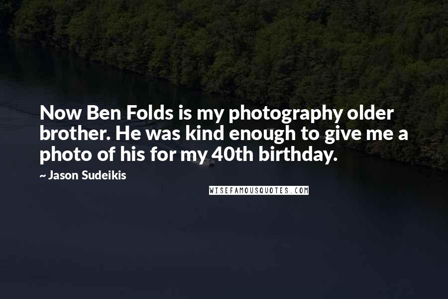 Jason Sudeikis Quotes: Now Ben Folds is my photography older brother. He was kind enough to give me a photo of his for my 40th birthday.