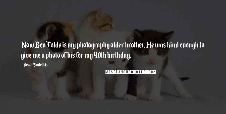 Jason Sudeikis Quotes: Now Ben Folds is my photography older brother. He was kind enough to give me a photo of his for my 40th birthday.