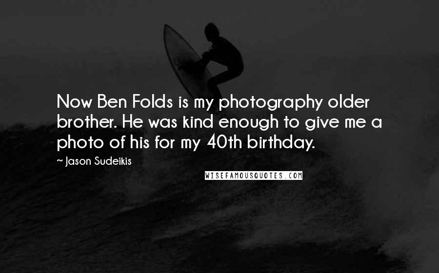 Jason Sudeikis Quotes: Now Ben Folds is my photography older brother. He was kind enough to give me a photo of his for my 40th birthday.