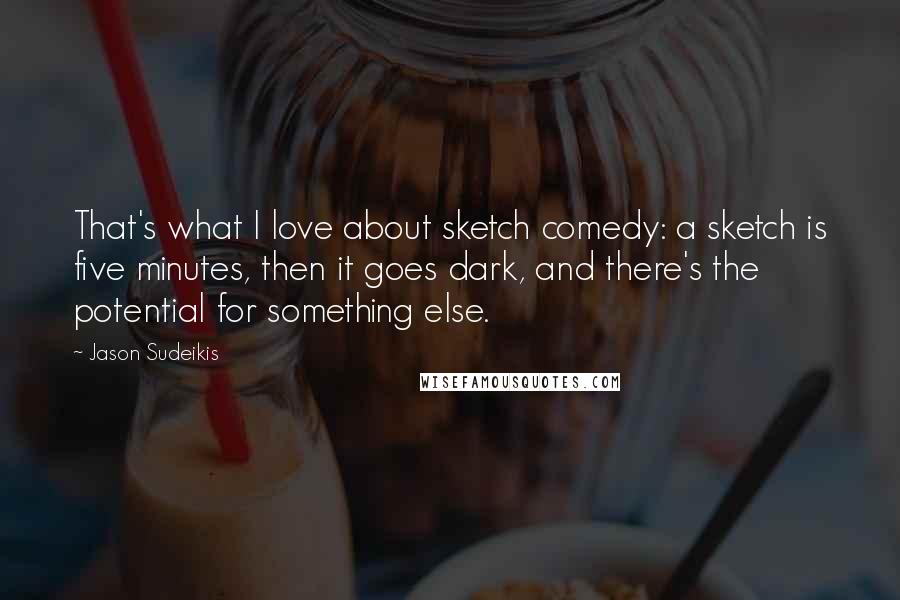 Jason Sudeikis Quotes: That's what I love about sketch comedy: a sketch is five minutes, then it goes dark, and there's the potential for something else.