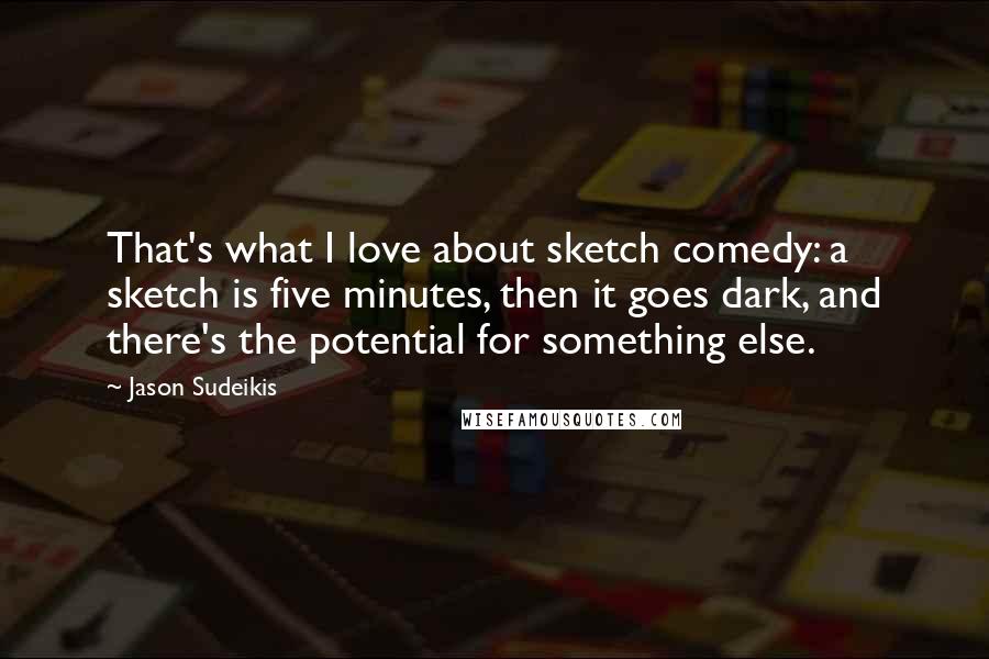 Jason Sudeikis Quotes: That's what I love about sketch comedy: a sketch is five minutes, then it goes dark, and there's the potential for something else.