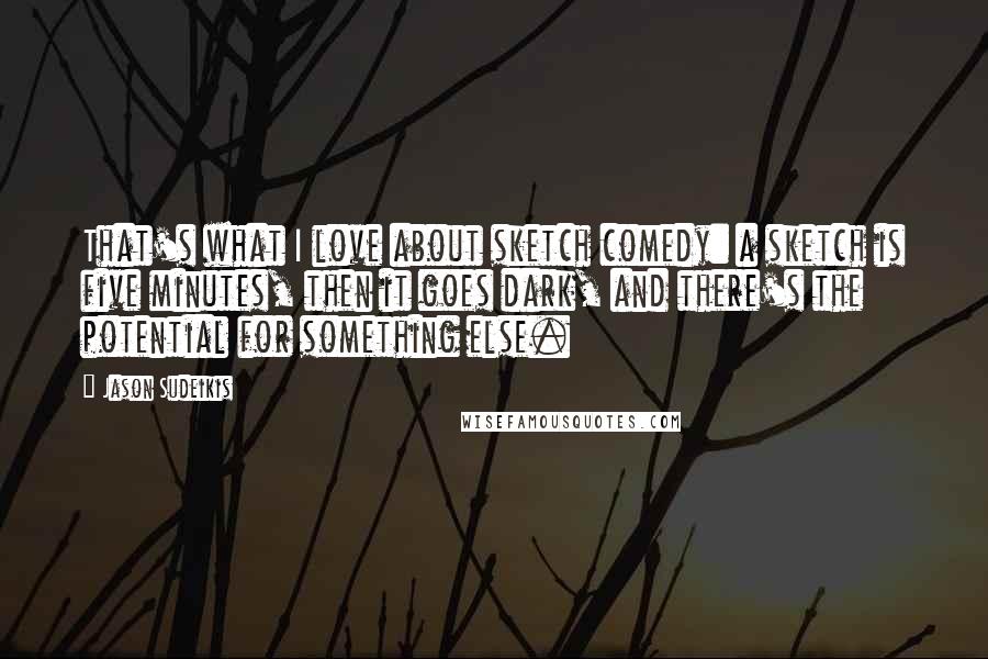 Jason Sudeikis Quotes: That's what I love about sketch comedy: a sketch is five minutes, then it goes dark, and there's the potential for something else.