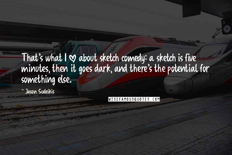 Jason Sudeikis Quotes: That's what I love about sketch comedy: a sketch is five minutes, then it goes dark, and there's the potential for something else.