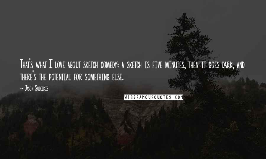Jason Sudeikis Quotes: That's what I love about sketch comedy: a sketch is five minutes, then it goes dark, and there's the potential for something else.