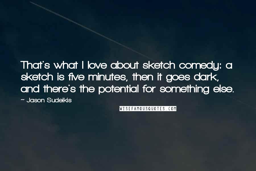 Jason Sudeikis Quotes: That's what I love about sketch comedy: a sketch is five minutes, then it goes dark, and there's the potential for something else.