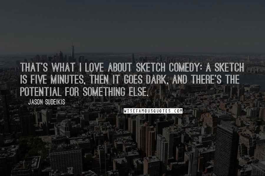 Jason Sudeikis Quotes: That's what I love about sketch comedy: a sketch is five minutes, then it goes dark, and there's the potential for something else.
