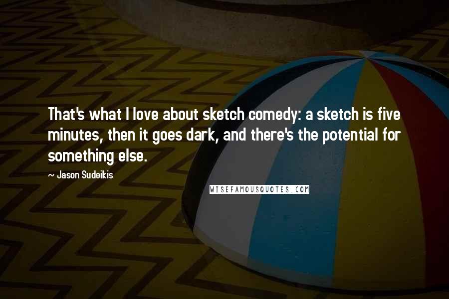 Jason Sudeikis Quotes: That's what I love about sketch comedy: a sketch is five minutes, then it goes dark, and there's the potential for something else.