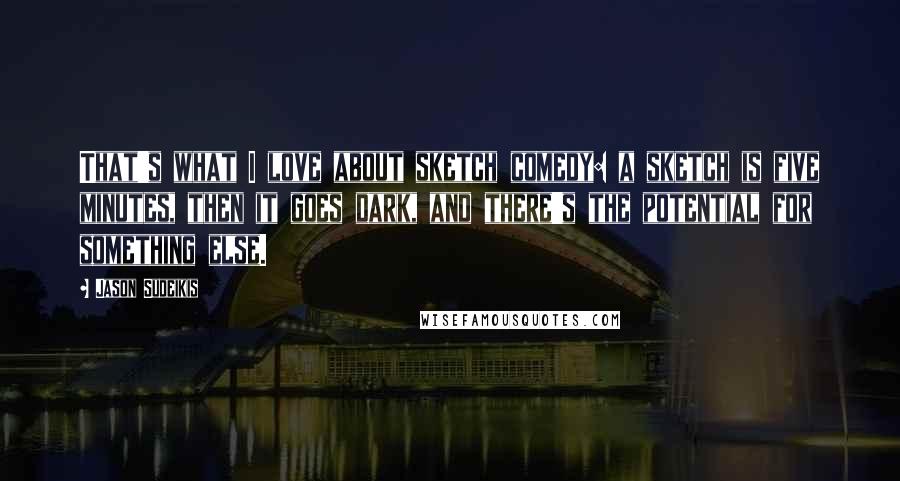 Jason Sudeikis Quotes: That's what I love about sketch comedy: a sketch is five minutes, then it goes dark, and there's the potential for something else.