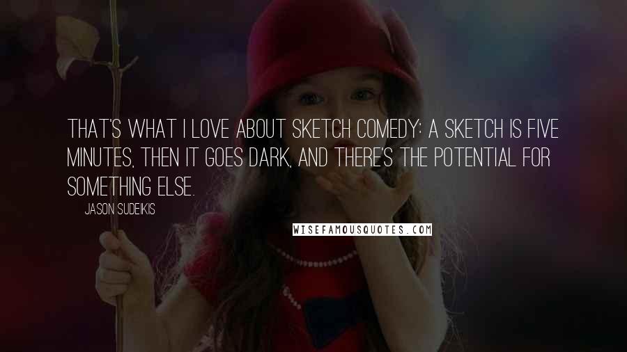 Jason Sudeikis Quotes: That's what I love about sketch comedy: a sketch is five minutes, then it goes dark, and there's the potential for something else.
