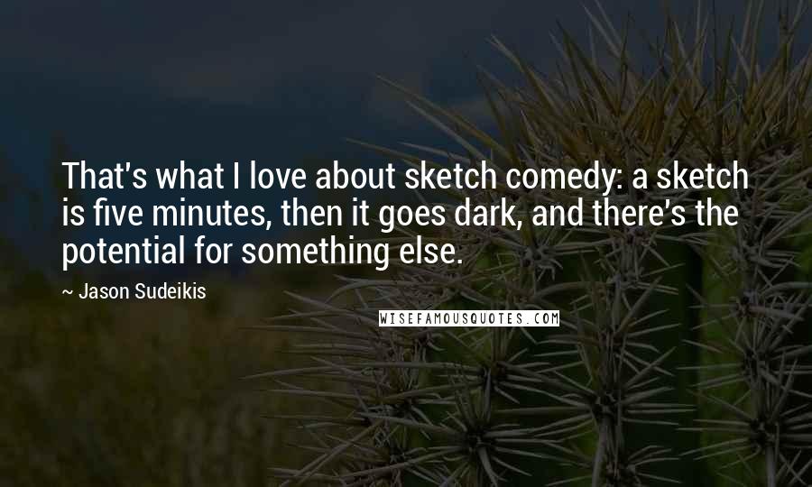 Jason Sudeikis Quotes: That's what I love about sketch comedy: a sketch is five minutes, then it goes dark, and there's the potential for something else.