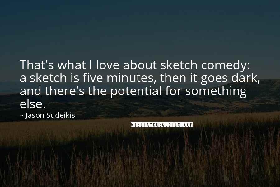 Jason Sudeikis Quotes: That's what I love about sketch comedy: a sketch is five minutes, then it goes dark, and there's the potential for something else.