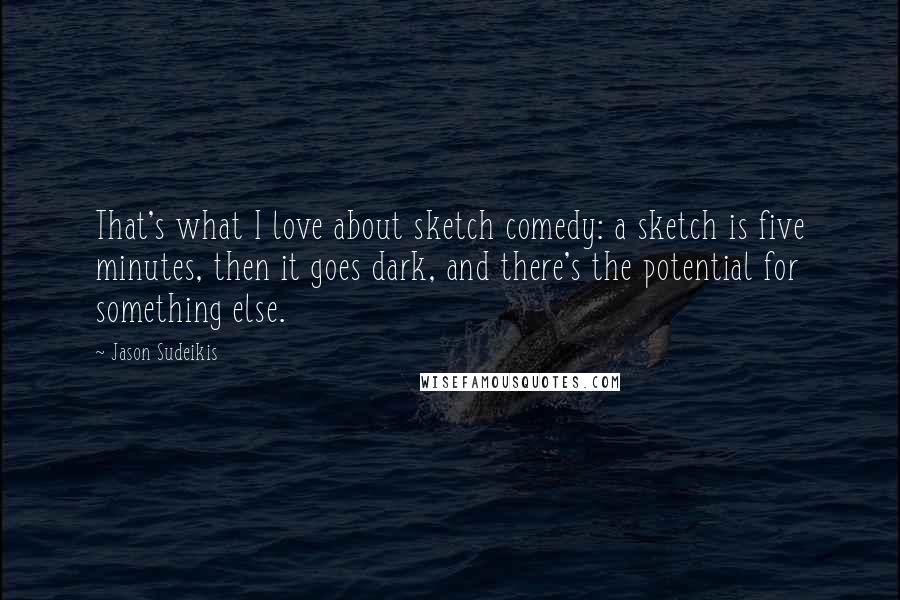 Jason Sudeikis Quotes: That's what I love about sketch comedy: a sketch is five minutes, then it goes dark, and there's the potential for something else.
