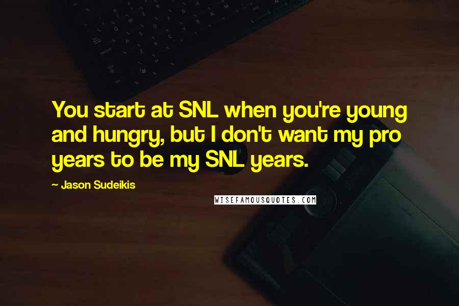 Jason Sudeikis Quotes: You start at SNL when you're young and hungry, but I don't want my pro years to be my SNL years.
