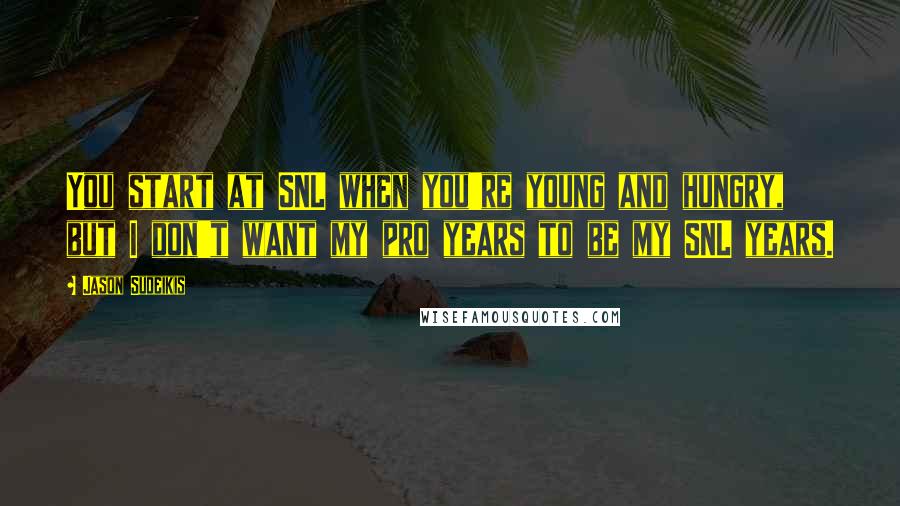 Jason Sudeikis Quotes: You start at SNL when you're young and hungry, but I don't want my pro years to be my SNL years.
