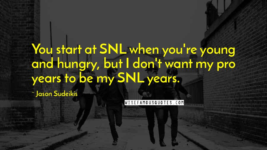 Jason Sudeikis Quotes: You start at SNL when you're young and hungry, but I don't want my pro years to be my SNL years.