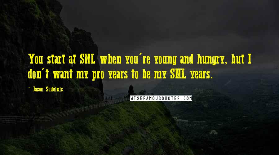 Jason Sudeikis Quotes: You start at SNL when you're young and hungry, but I don't want my pro years to be my SNL years.