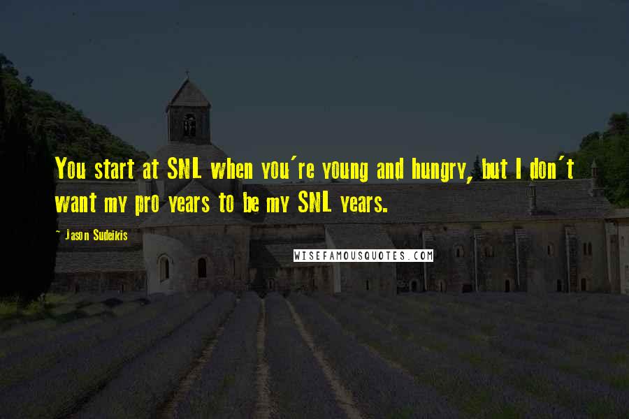 Jason Sudeikis Quotes: You start at SNL when you're young and hungry, but I don't want my pro years to be my SNL years.