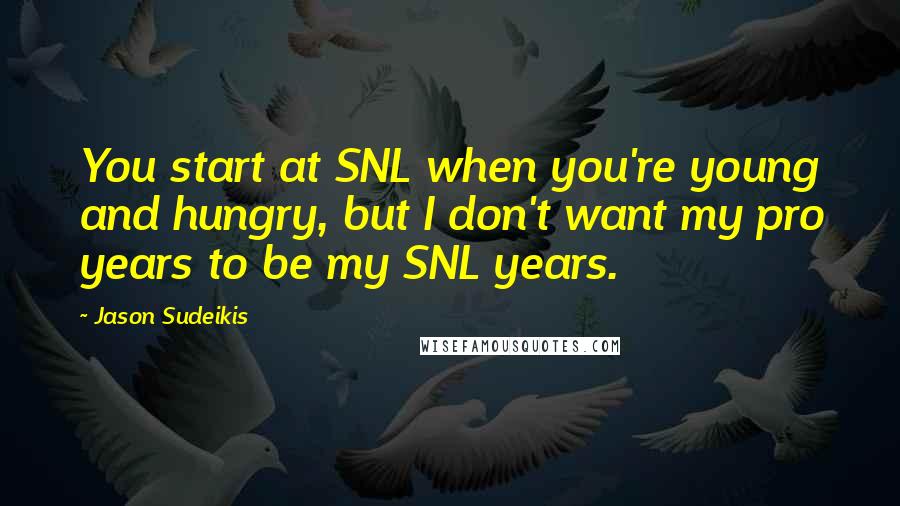 Jason Sudeikis Quotes: You start at SNL when you're young and hungry, but I don't want my pro years to be my SNL years.