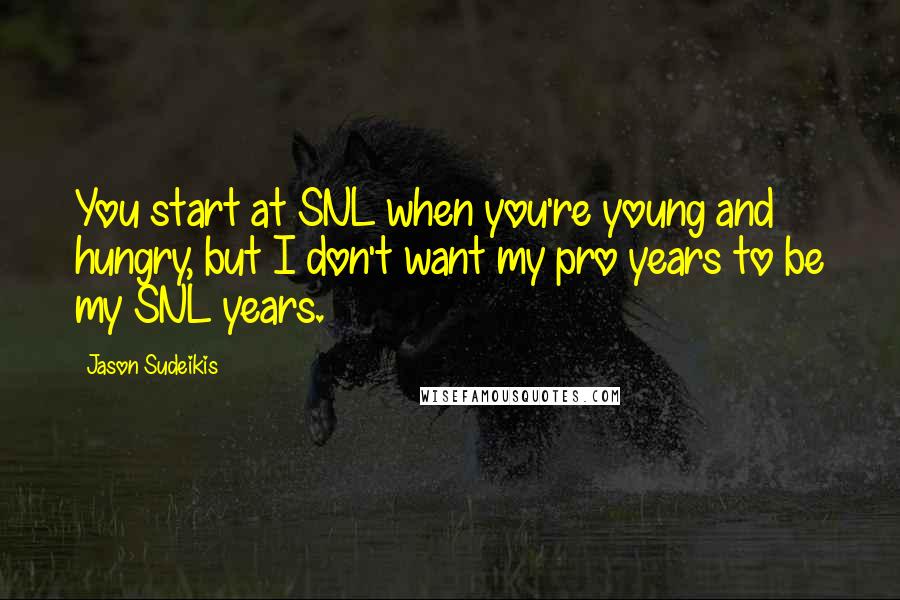 Jason Sudeikis Quotes: You start at SNL when you're young and hungry, but I don't want my pro years to be my SNL years.