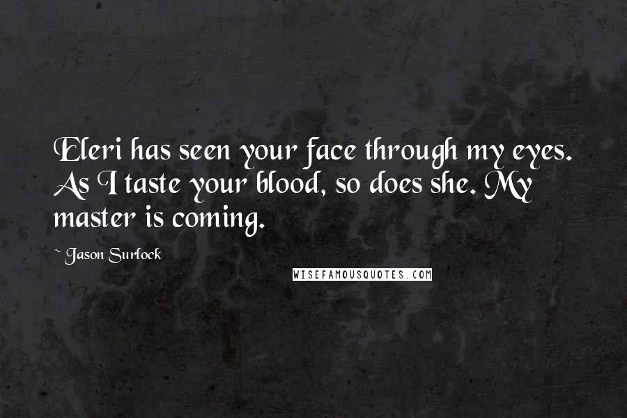 Jason Surlock Quotes: Eleri has seen your face through my eyes. As I taste your blood, so does she. My master is coming.