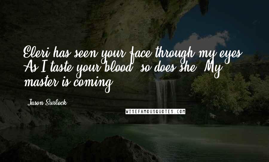 Jason Surlock Quotes: Eleri has seen your face through my eyes. As I taste your blood, so does she. My master is coming.