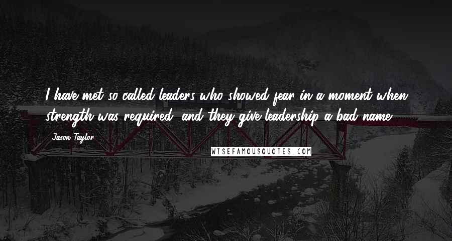 Jason Taylor Quotes: I have met so-called leaders who showed fear in a moment when strength was required, and they give leadership a bad name.