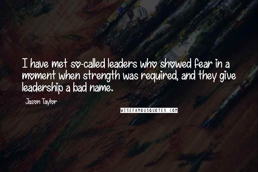 Jason Taylor Quotes: I have met so-called leaders who showed fear in a moment when strength was required, and they give leadership a bad name.