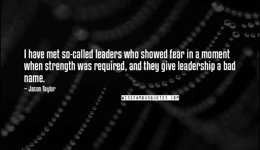 Jason Taylor Quotes: I have met so-called leaders who showed fear in a moment when strength was required, and they give leadership a bad name.