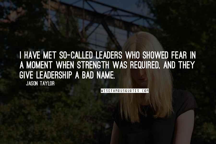 Jason Taylor Quotes: I have met so-called leaders who showed fear in a moment when strength was required, and they give leadership a bad name.