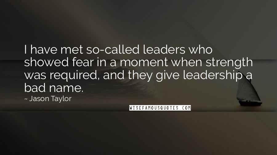 Jason Taylor Quotes: I have met so-called leaders who showed fear in a moment when strength was required, and they give leadership a bad name.