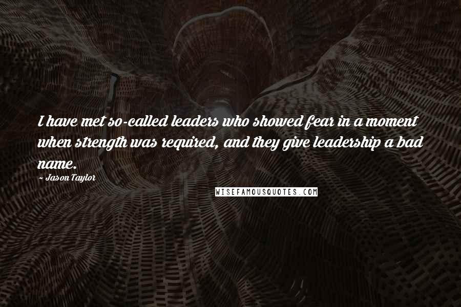 Jason Taylor Quotes: I have met so-called leaders who showed fear in a moment when strength was required, and they give leadership a bad name.