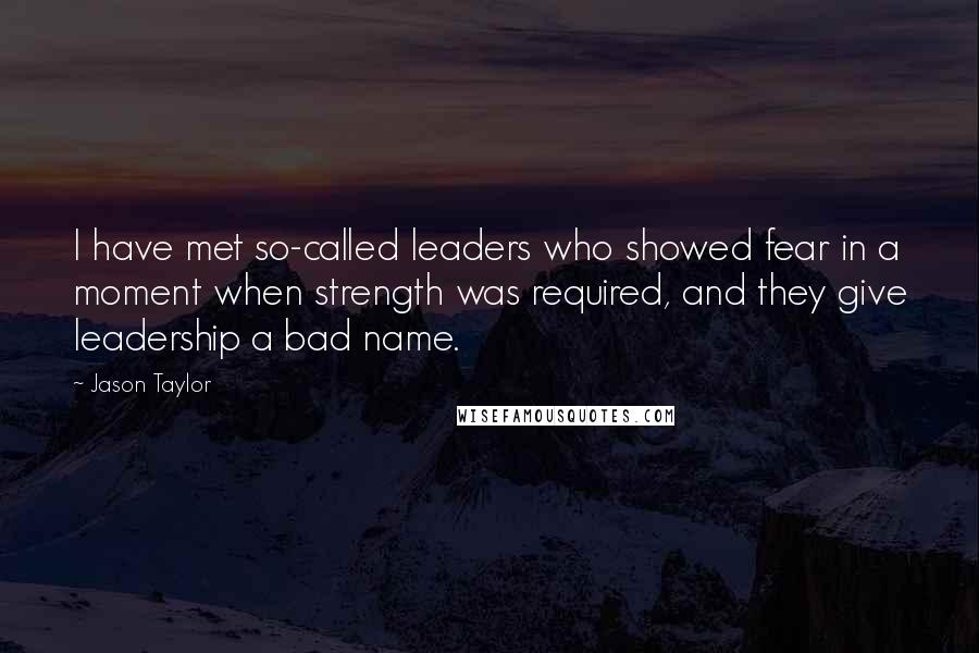 Jason Taylor Quotes: I have met so-called leaders who showed fear in a moment when strength was required, and they give leadership a bad name.