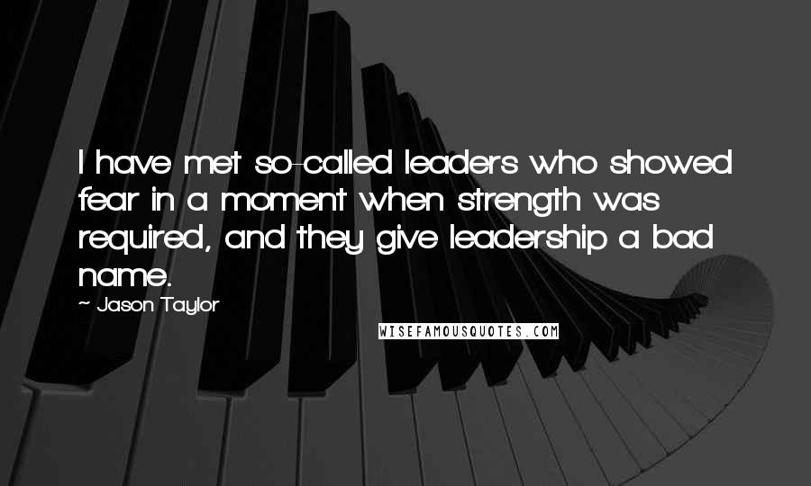 Jason Taylor Quotes: I have met so-called leaders who showed fear in a moment when strength was required, and they give leadership a bad name.