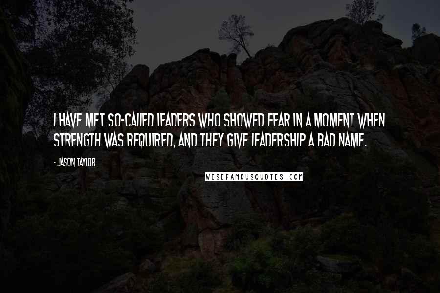 Jason Taylor Quotes: I have met so-called leaders who showed fear in a moment when strength was required, and they give leadership a bad name.