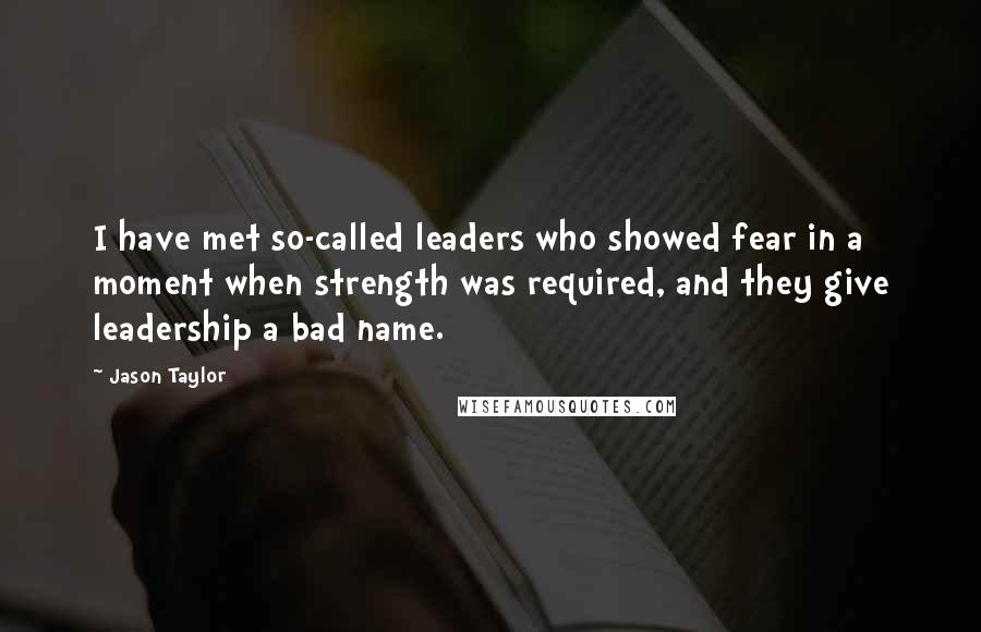 Jason Taylor Quotes: I have met so-called leaders who showed fear in a moment when strength was required, and they give leadership a bad name.