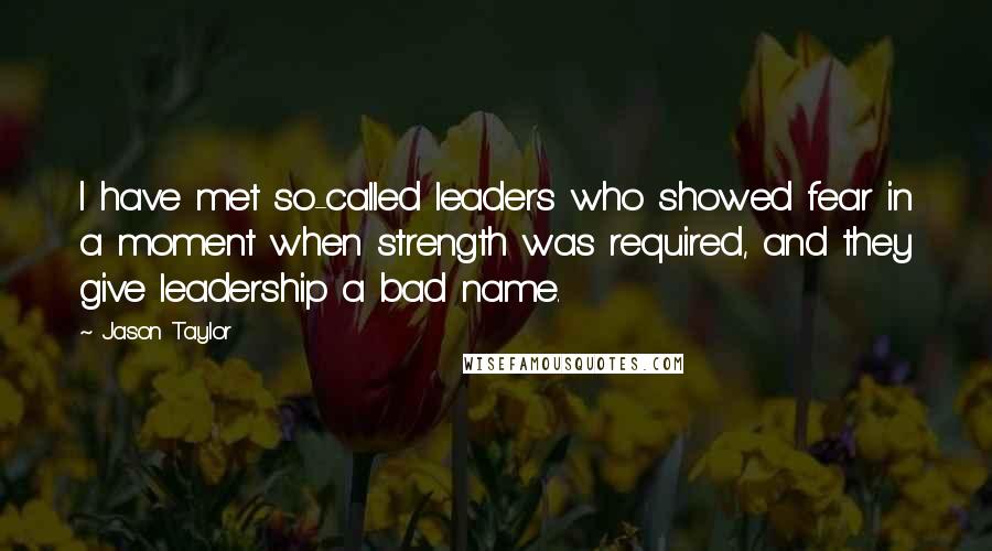 Jason Taylor Quotes: I have met so-called leaders who showed fear in a moment when strength was required, and they give leadership a bad name.