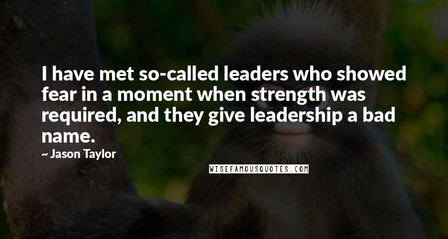 Jason Taylor Quotes: I have met so-called leaders who showed fear in a moment when strength was required, and they give leadership a bad name.