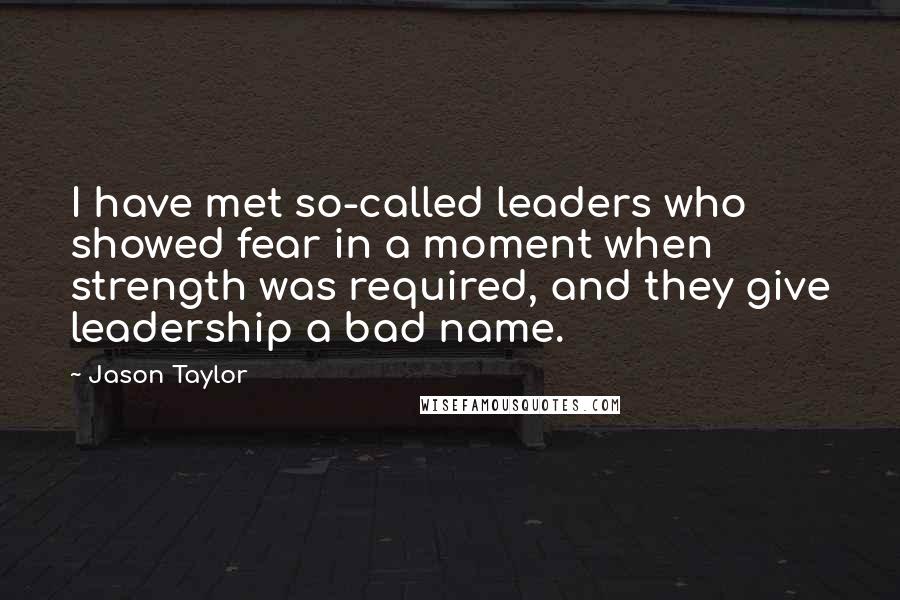 Jason Taylor Quotes: I have met so-called leaders who showed fear in a moment when strength was required, and they give leadership a bad name.