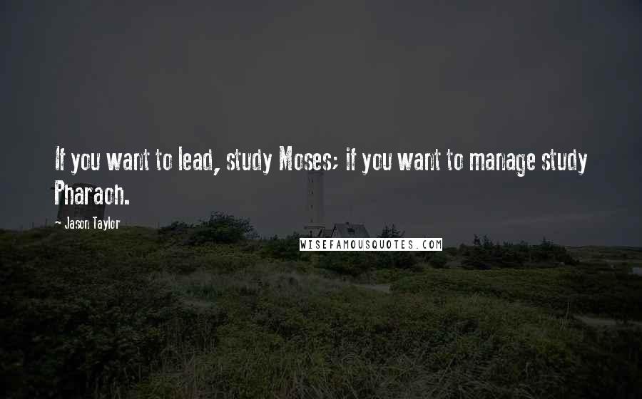 Jason Taylor Quotes: If you want to lead, study Moses; if you want to manage study Pharaoh.