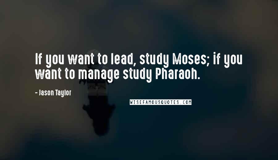 Jason Taylor Quotes: If you want to lead, study Moses; if you want to manage study Pharaoh.