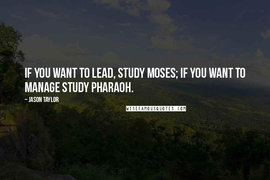 Jason Taylor Quotes: If you want to lead, study Moses; if you want to manage study Pharaoh.