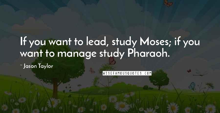 Jason Taylor Quotes: If you want to lead, study Moses; if you want to manage study Pharaoh.