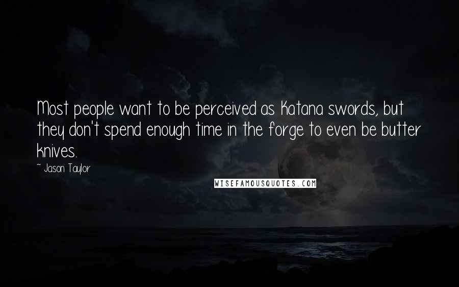 Jason Taylor Quotes: Most people want to be perceived as Katana swords, but they don't spend enough time in the forge to even be butter knives.