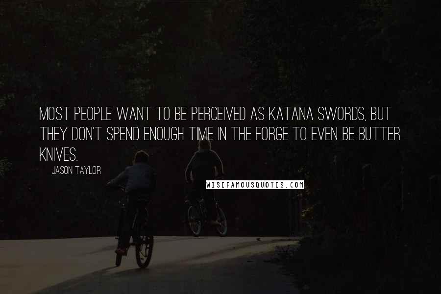 Jason Taylor Quotes: Most people want to be perceived as Katana swords, but they don't spend enough time in the forge to even be butter knives.