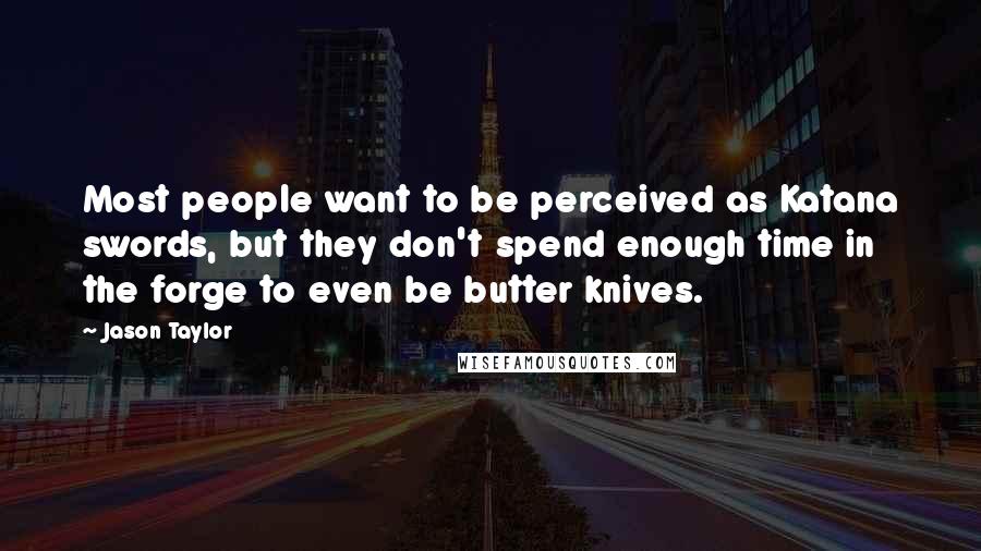 Jason Taylor Quotes: Most people want to be perceived as Katana swords, but they don't spend enough time in the forge to even be butter knives.
