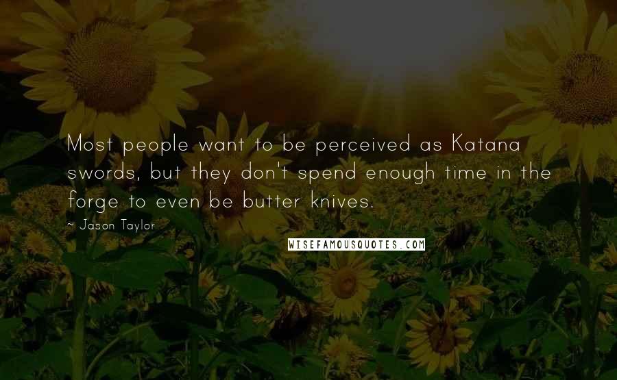 Jason Taylor Quotes: Most people want to be perceived as Katana swords, but they don't spend enough time in the forge to even be butter knives.
