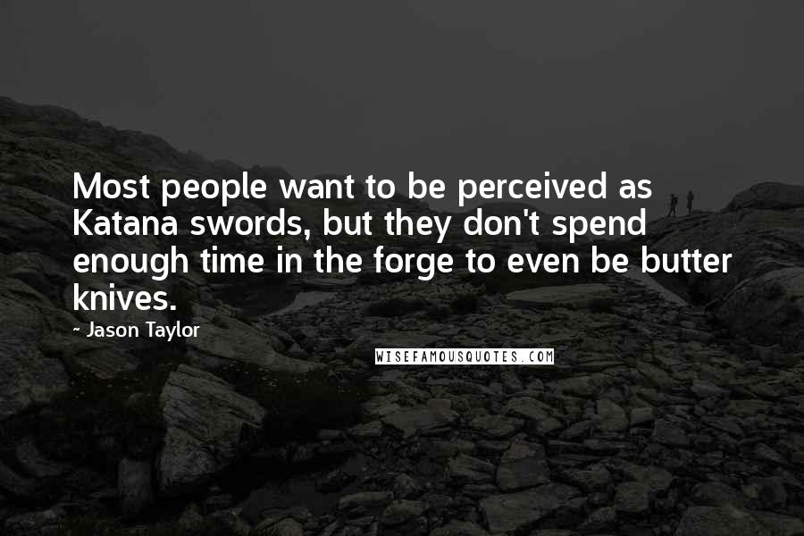 Jason Taylor Quotes: Most people want to be perceived as Katana swords, but they don't spend enough time in the forge to even be butter knives.