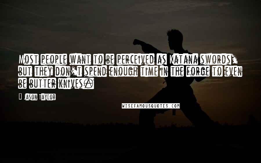 Jason Taylor Quotes: Most people want to be perceived as Katana swords, but they don't spend enough time in the forge to even be butter knives.