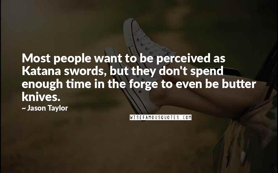Jason Taylor Quotes: Most people want to be perceived as Katana swords, but they don't spend enough time in the forge to even be butter knives.