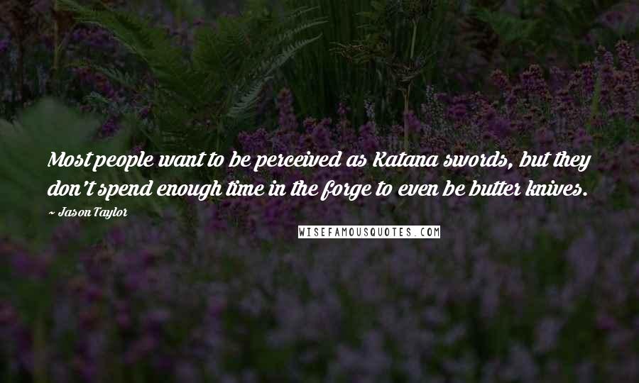 Jason Taylor Quotes: Most people want to be perceived as Katana swords, but they don't spend enough time in the forge to even be butter knives.